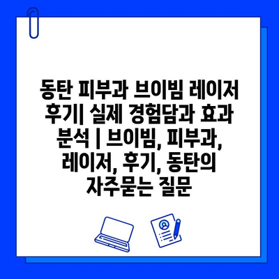 동탄 피부과 브이빔 레이저 후기| 실제 경험담과 효과 분석 | 브이빔, 피부과, 레이저, 후기, 동탄