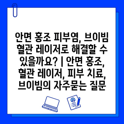 안면 홍조 피부염, 브이빔 혈관 레이저로 해결할 수 있을까요? | 안면 홍조, 혈관 레이저, 피부 치료, 브이빔