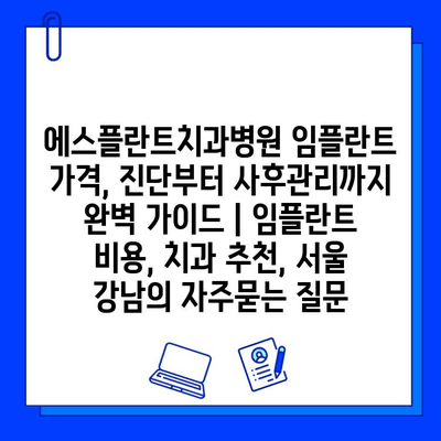 에스플란트치과병원 임플란트 가격, 진단부터 사후관리까지 완벽 가이드 | 임플란트 비용, 치과 추천, 서울 강남