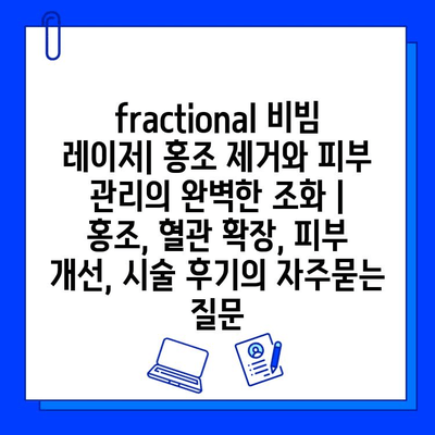 fractional 비빔 레이저| 홍조 제거와 피부 관리의 완벽한 조화 | 홍조, 혈관 확장, 피부 개선, 시술 후기