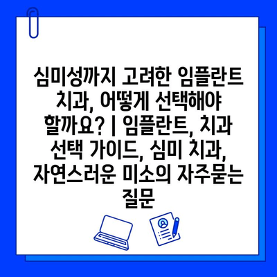 심미성까지 고려한 임플란트 치과, 어떻게 선택해야 할까요? | 임플란트, 치과 선택 가이드, 심미 치과, 자연스러운 미소