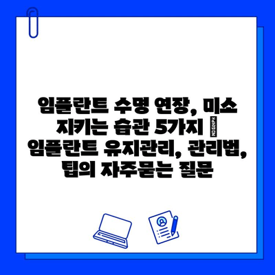 임플란트 수명 연장, 미소 지키는 습관 5가지 | 임플란트 유지관리, 관리법, 팁