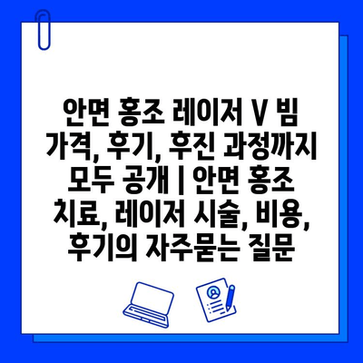 안면 홍조 레이저 V 빔 가격, 후기, 후진 과정까지 모두 공개 | 안면 홍조 치료, 레이저 시술, 비용, 후기