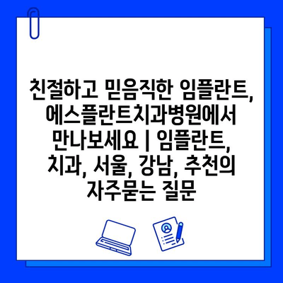 친절하고 믿음직한 임플란트, 에스플란트치과병원에서 만나보세요 | 임플란트, 치과, 서울, 강남, 추천