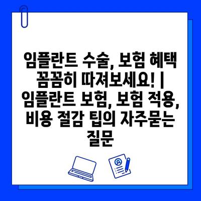 임플란트 수술, 보험 혜택 꼼꼼히 따져보세요! | 임플란트 보험, 보험 적용, 비용 절감 팁