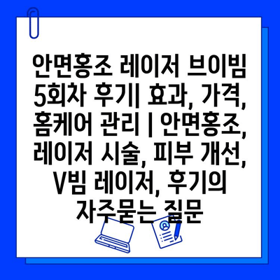 안면홍조 레이저 브이빔 5회차 후기| 효과, 가격, 홈케어 관리 | 안면홍조, 레이저 시술, 피부 개선, V빔 레이저, 후기