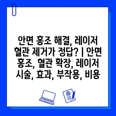 안면 홍조 해결, 레이저 혈관 제거가 정답? | 안면 홍조, 혈관 확장, 레이저 시술, 효과, 부작용, 비용