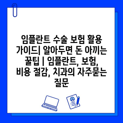 임플란트 수술 보험 활용 가이드| 알아두면 돈 아끼는 꿀팁 | 임플란트, 보험, 비용 절감, 치과