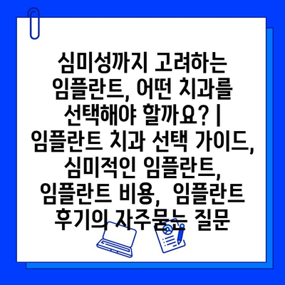 심미성까지 고려하는 임플란트, 어떤 치과를 선택해야 할까요? | 임플란트 치과 선택 가이드,  심미적인 임플란트,  임플란트 비용,  임플란트 후기