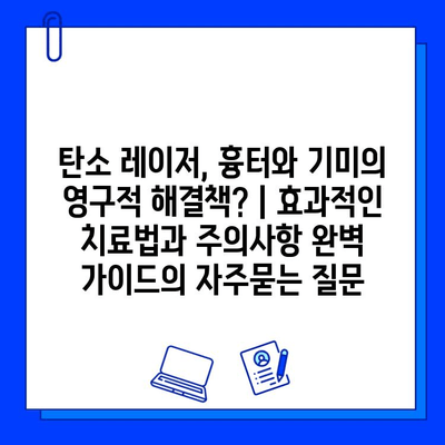 탄소 레이저, 흉터와 기미의 영구적 해결책? | 효과적인 치료법과 주의사항 완벽 가이드