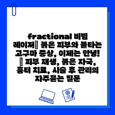 fractional 비빔 레이저| 붉은 피부와 불타는 고구마 증상, 이제는 안녕! | 피부 재생, 붉은 자국, 흉터 치료, 시술 후 관리