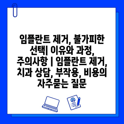 임플란트 제거, 불가피한 선택| 이유와 과정, 주의사항 | 임플란트 제거, 치과 상담, 부작용, 비용