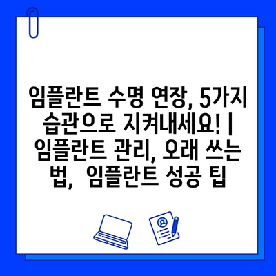임플란트 수명 연장, 5가지 습관으로 지켜내세요! | 임플란트 관리, 오래 쓰는 법,  임플란트 성공 팁