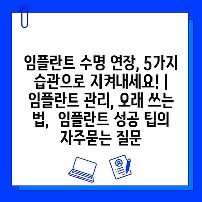 임플란트 수명 연장, 5가지 습관으로 지켜내세요! | 임플란트 관리, 오래 쓰는 법,  임플란트 성공 팁