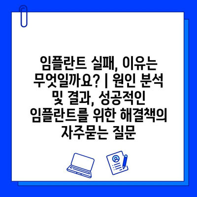 임플란트 실패, 이유는 무엇일까요? | 원인 분석 및 결과, 성공적인 임플란트를 위한 해결책