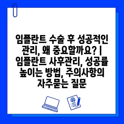 임플란트 수술 후 성공적인 관리, 왜 중요할까요? | 임플란트 사후관리, 성공률 높이는 방법, 주의사항