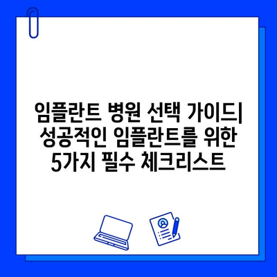 임플란트 병원 선택 가이드| 성공적인 임플란트를 위한 5가지 필수 체크리스트 | 임플란트, 치과, 병원 선택, 유의사항, 성공적인 임플란트