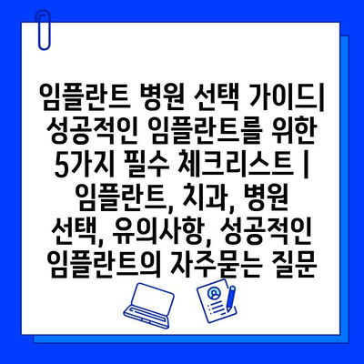 임플란트 병원 선택 가이드| 성공적인 임플란트를 위한 5가지 필수 체크리스트 | 임플란트, 치과, 병원 선택, 유의사항, 성공적인 임플란트