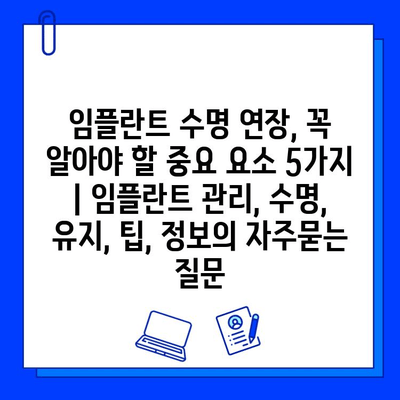 임플란트 수명 연장, 꼭 알아야 할 중요 요소 5가지 | 임플란트 관리, 수명, 유지, 팁, 정보