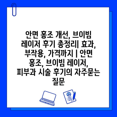 안면 홍조 개선, 브이빔 레이저 후기 총정리| 효과, 부작용, 가격까지 | 안면 홍조, 브이빔 레이저, 피부과 시술 후기