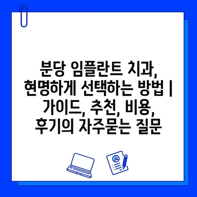 분당 임플란트 치과, 현명하게 선택하는 방법 |  가이드, 추천, 비용, 후기