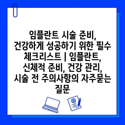 임플란트 시술 준비, 건강하게 성공하기 위한 필수 체크리스트 | 임플란트, 신체적 준비, 건강 관리, 시술 전 주의사항