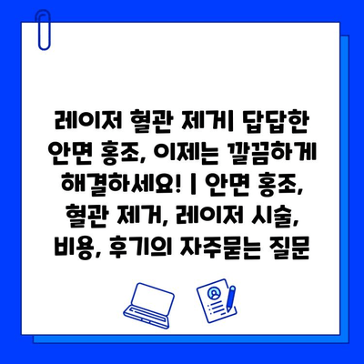 레이저 혈관 제거| 답답한 안면 홍조, 이제는 깔끔하게 해결하세요! | 안면 홍조, 혈관 제거, 레이저 시술, 비용, 후기