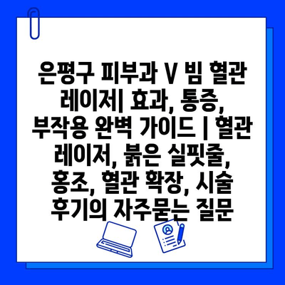 은평구 피부과 V 빔 혈관 레이저| 효과, 통증, 부작용 완벽 가이드 | 혈관 레이저, 붉은 실핏줄, 홍조, 혈관 확장, 시술 후기