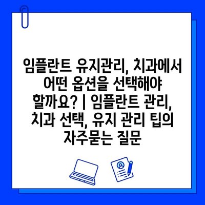 임플란트 유지관리, 치과에서 어떤 옵션을 선택해야 할까요? | 임플란트 관리, 치과 선택, 유지 관리 팁