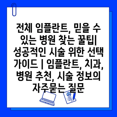 전체 임플란트, 믿을 수 있는 병원 찾는 꿀팁| 성공적인 시술 위한 선택 가이드 | 임플란트, 치과, 병원 추천, 시술 정보