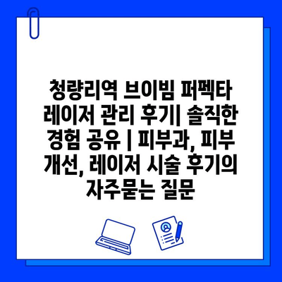 청량리역 브이빔 퍼펙타 레이저 관리 후기| 솔직한 경험 공유 | 피부과, 피부 개선, 레이저 시술 후기