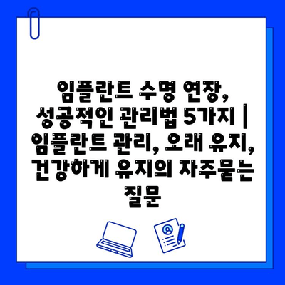 임플란트 수명 연장, 성공적인 관리법 5가지 | 임플란트 관리, 오래 유지, 건강하게 유지