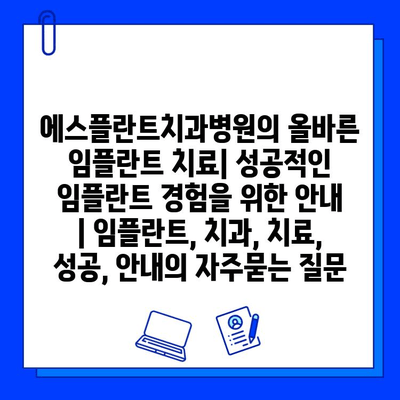 에스플란트치과병원의 올바른 임플란트 치료| 성공적인 임플란트 경험을 위한 안내 | 임플란트, 치과, 치료, 성공, 안내