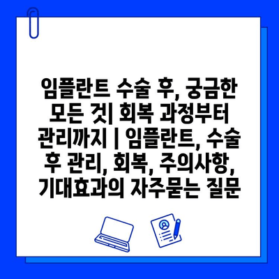 임플란트 수술 후, 궁금한 모든 것| 회복 과정부터 관리까지 | 임플란트, 수술 후 관리, 회복, 주의사항, 기대효과