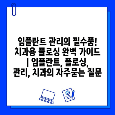 임플란트 관리의 필수품! 치과용 플로싱 완벽 가이드 | 임플란트, 플로싱, 관리, 치과