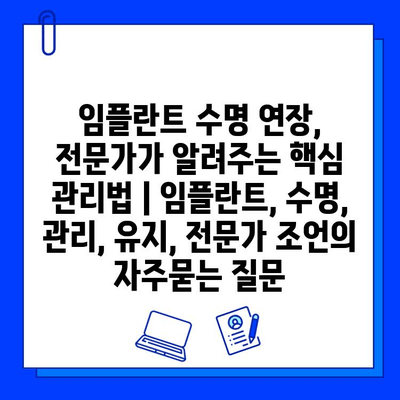 임플란트 수명 연장, 전문가가 알려주는 핵심 관리법 | 임플란트, 수명, 관리, 유지, 전문가 조언