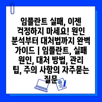 임플란트 실패, 이젠 걱정하지 마세요! 원인 분석부터 대처법까지 완벽 가이드 | 임플란트, 실패 원인, 대처 방법, 관리 팁, 주의 사항