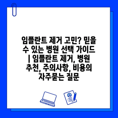 임플란트 제거 고민? 믿을 수 있는 병원 선택 가이드 | 임플란트 제거, 병원 추천, 주의사항, 비용