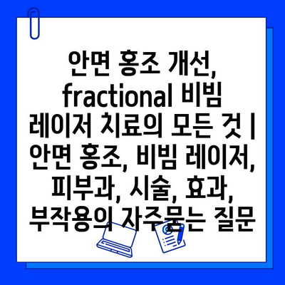 안면 홍조 개선, fractional 비빔 레이저 치료의 모든 것 | 안면 홍조, 비빔 레이저, 피부과, 시술, 효과, 부작용