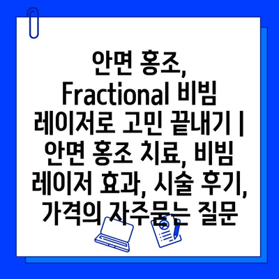 안면 홍조, Fractional 비빔 레이저로 고민 끝내기 | 안면 홍조 치료, 비빔 레이저 효과, 시술 후기, 가격