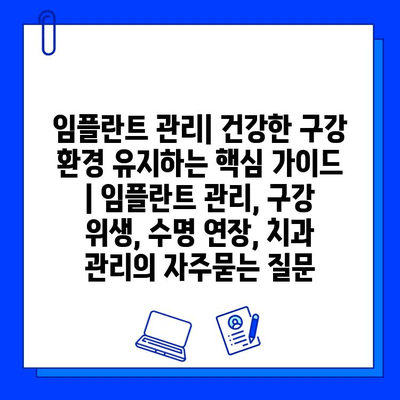 임플란트 관리| 건강한 구강 환경 유지하는 핵심 가이드 | 임플란트 관리, 구강 위생, 수명 연장, 치과 관리