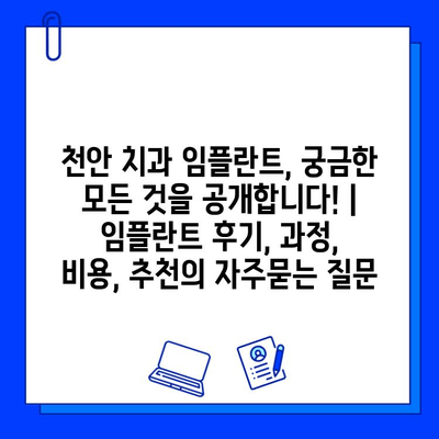 천안 치과 임플란트, 궁금한 모든 것을 공개합니다! | 임플란트 후기, 과정, 비용, 추천