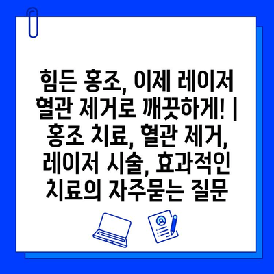 힘든 홍조, 이제 레이저 혈관 제거로 깨끗하게! | 홍조 치료, 혈관 제거, 레이저 시술, 효과적인 치료