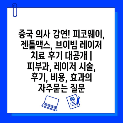 중국 의사 강연! 피코웨이, 젠틀맥스, 브이빔 레이저 치료 후기 대공개 | 피부과, 레이저 시술, 후기, 비용, 효과