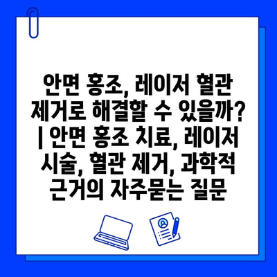 안면 홍조, 레이저 혈관 제거로 해결할 수 있을까? | 안면 홍조 치료, 레이저 시술, 혈관 제거, 과학적 근거