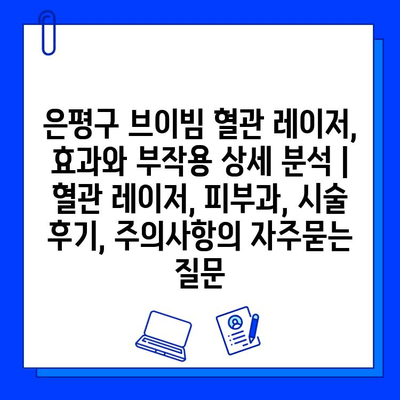 은평구 브이빔 혈관 레이저, 효과와 부작용 상세 분석 | 혈관 레이저, 피부과, 시술 후기, 주의사항