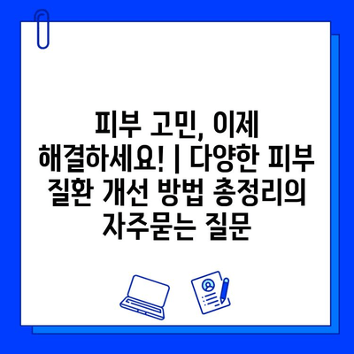 피부 고민, 이제 해결하세요! | 다양한 피부 질환 개선 방법 총정리