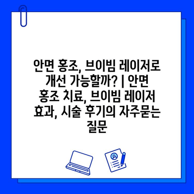 안면 홍조, 브이빔 레이저로 개선 가능할까? | 안면 홍조 치료, 브이빔 레이저 효과, 시술 후기