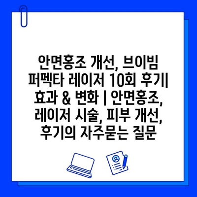 안면홍조 개선, 브이빔 퍼펙타 레이저 10회 후기| 효과 & 변화 | 안면홍조, 레이저 시술, 피부 개선, 후기