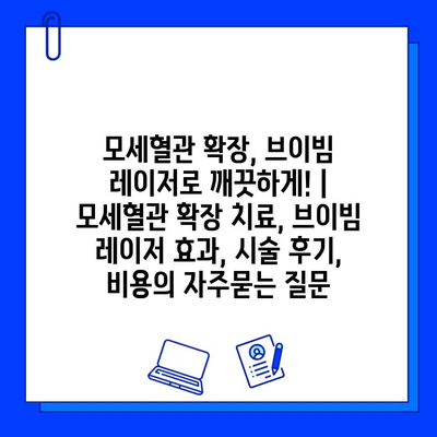 모세혈관 확장, 브이빔 레이저로 깨끗하게! | 모세혈관 확장 치료, 브이빔 레이저 효과, 시술 후기, 비용